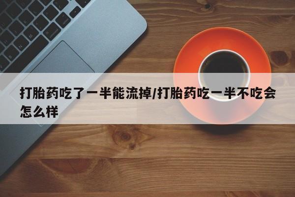 米非司酮片打胎药网店打胎药吃了一半能流掉/打胎药吃一半不吃会怎么样