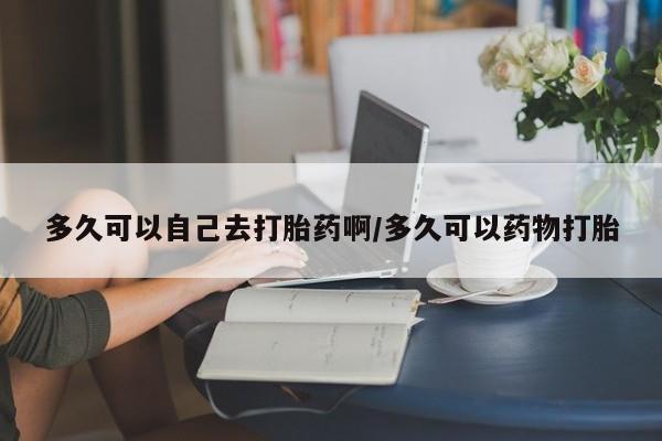 米非司酮片打胎药网店多久可以自己去打胎药啊/多久可以药物打胎