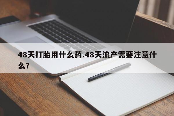 米非司酮片打胎药网店48天打胎用什么药.48天流产需要注意什么？