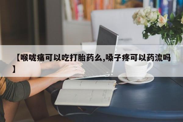 米非司酮片打胎药网店【喉咙痛可以吃打胎药么,嗓子疼可以药流吗】