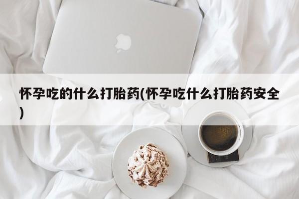 米非司酮片打胎药网店怀孕吃的什么打胎药(怀孕吃什么打胎药安全)