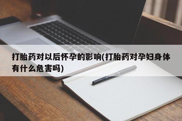 米非司酮片打胎药网店打胎药对以后怀孕的影响(打胎药对孕妇身体有什么危害吗)