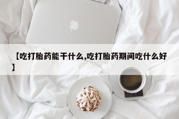 米非司酮片打胎药网店【吃打胎药能干什么,吃打胎药期间吃什么好】