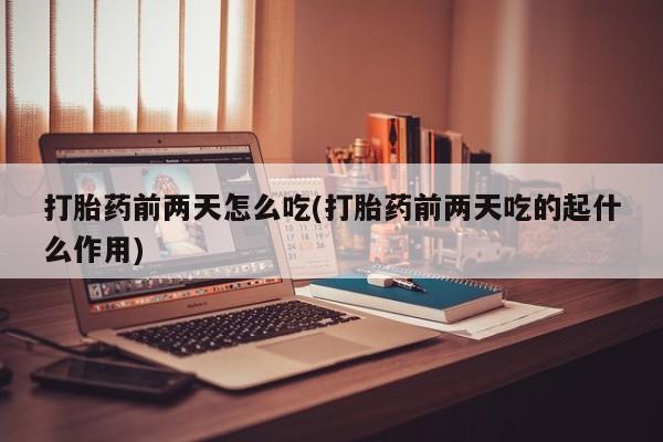 米非司酮片打胎药网店打胎药前两天怎么吃(打胎药前两天吃的起什么作用)