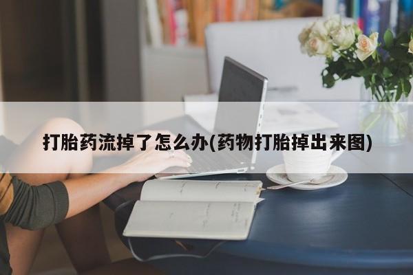 米非司酮片打胎药网店打胎药流掉了怎么办(药物打胎掉出来图)