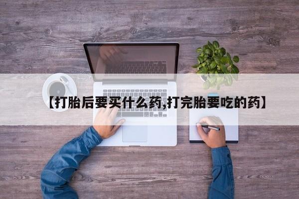 米非司酮片打胎药网店【打胎后要买什么药,打完胎要吃的药】