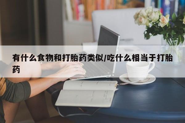 米非司酮片打胎药网店有什么食物和打胎药类似/吃什么相当于打胎药
