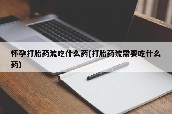米非司酮片打胎药网店怀孕打胎药流吃什么药(打胎药流需要吃什么药)