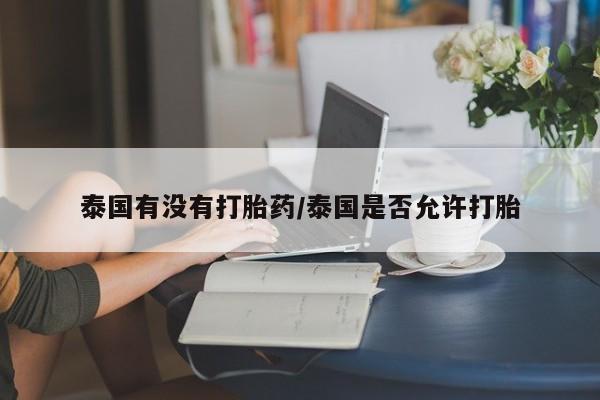 米非司酮片打胎药网店泰国有没有打胎药/泰国是否允许打胎
