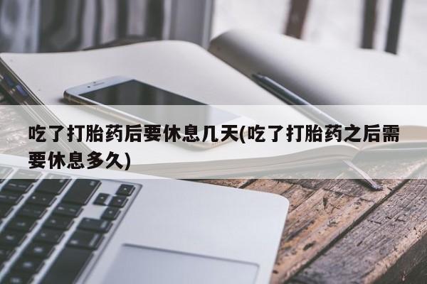 米非司酮片打胎药网店吃了打胎药后要休息几天(吃了打胎药之后需要休息多久)