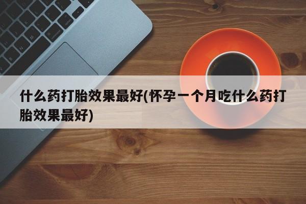 米非司酮片打胎药网店什么药打胎效果最好(怀孕一个月吃什么药打胎效果最好)