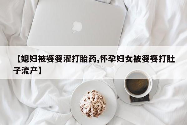 米非司酮片打胎药网店【媳妇被婆婆灌打胎药,怀孕妇女被婆婆打肚子流产】