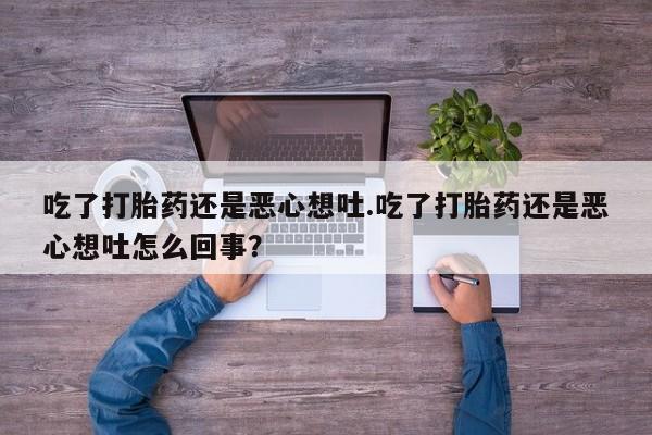 米非司酮片打胎药网店吃了打胎药还是恶心想吐.吃了打胎药还是恶心想吐怎么回事?
