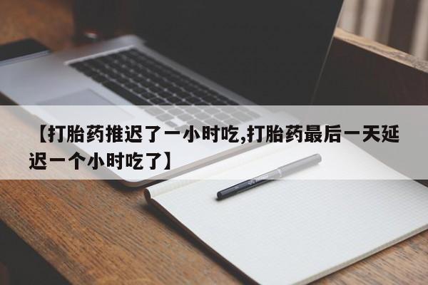 米非司酮片打胎药网店【打胎药推迟了一小时吃,打胎药最后一天延迟一个小时吃了】