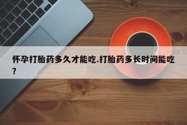 米非司酮片打胎药网店怀孕打胎药多久才能吃.打胎药多长时间能吃?