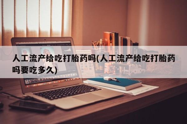 米非司酮片打胎药网店人工流产给吃打胎药吗(人工流产给吃打胎药吗要吃多久)