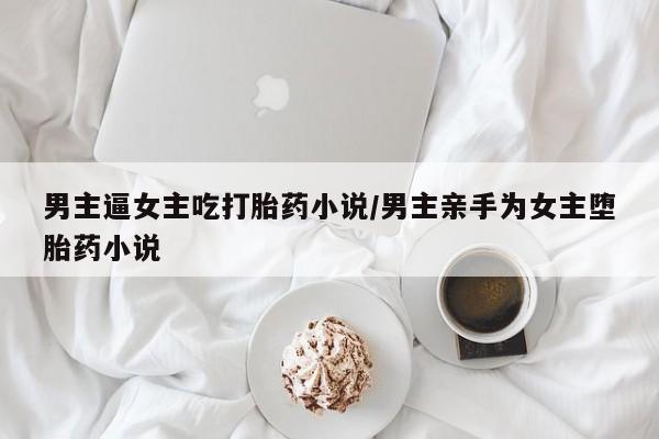 米非司酮片打胎药网店男主逼女主吃打胎药小说/男主亲手为女主堕胎药小说