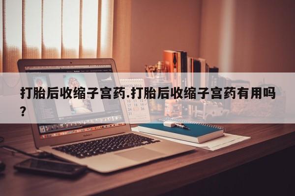 米非司酮片打胎药网店打胎后收缩子宫药.打胎后收缩子宫药有用吗?