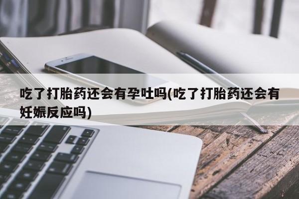 米非司酮片打胎药网店吃了打胎药还会有孕吐吗(吃了打胎药还会有妊娠反应吗)
