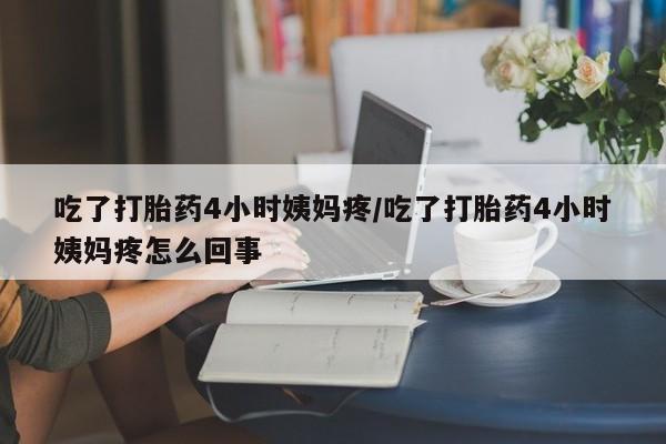 米非司酮片打胎药网店吃了打胎药4小时姨妈疼/吃了打胎药4小时姨妈疼怎么回事