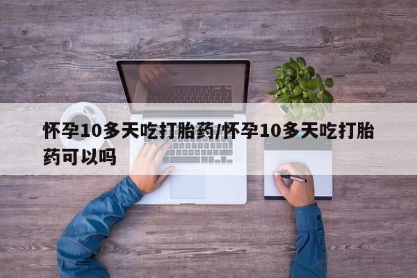 米非司酮片打胎药网店怀孕10多天吃打胎药/怀孕10多天吃打胎药可以吗