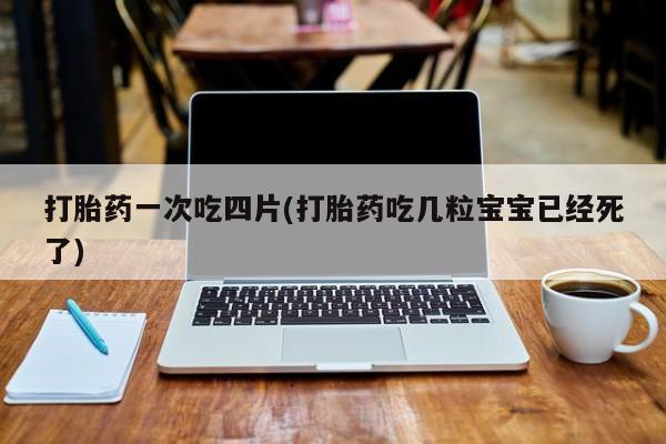 米非司酮片打胎药网店打胎药一次吃四片(打胎药吃几粒宝宝已经死了)