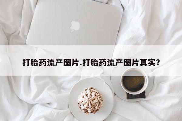 米非司酮片打胎药网店打胎药流产图片.打胎药流产图片真实?