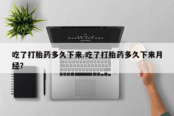米非司酮片打胎药网店吃了打胎药多久下来.吃了打胎药多久下来月经？