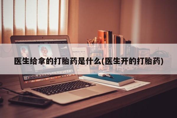 米非司酮片打胎药网店医生给拿的打胎药是什么(医生开的打胎药)