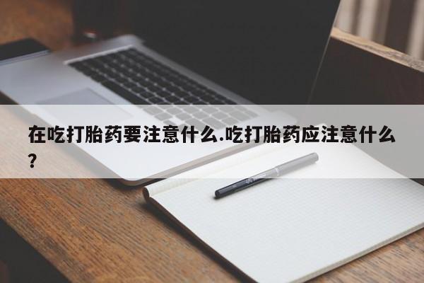 米非司酮片打胎药网店在吃打胎药要注意什么.吃打胎药应注意什么？