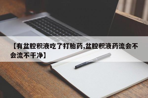 米非司酮片打胎药网店【有盆腔积液吃了打胎药,盆腔积液药流会不会流不干净】