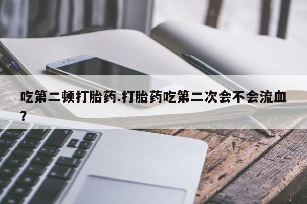 米非司酮片打胎药网店吃第二顿打胎药.打胎药吃第二次会不会流血?