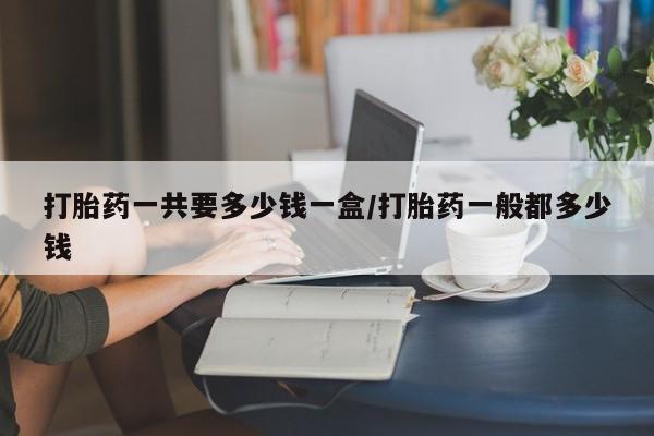 米非司酮片打胎药网店打胎药一共要多少钱一盒/打胎药一般都多少钱
