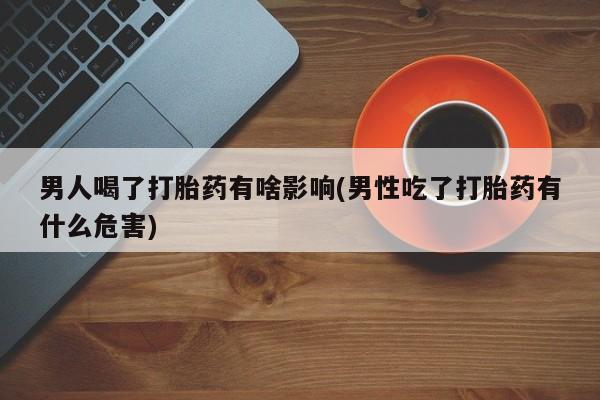 米非司酮片打胎药网店男人喝了打胎药有啥影响(男性吃了打胎药有什么危害)