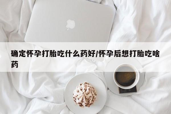 米非司酮片打胎药网店确定怀孕打胎吃什么药好/怀孕后想打胎吃啥药