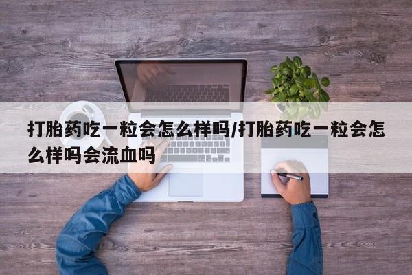 米非司酮片打胎药网店打胎药吃一粒会怎么样吗/打胎药吃一粒会怎么样吗会流血吗