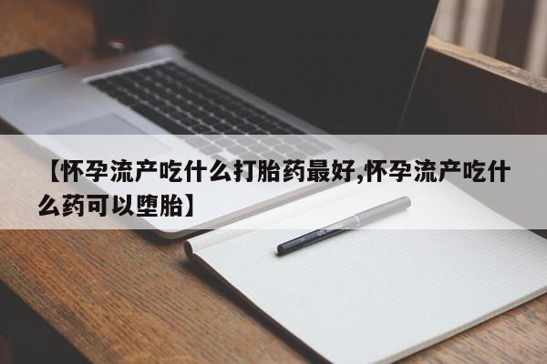 米非司酮片打胎药网店【怀孕流产吃什么打胎药最好,怀孕流产吃什么药可以堕胎】