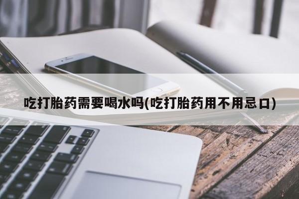 米非司酮片打胎药网店吃打胎药需要喝水吗(吃打胎药用不用忌口)
