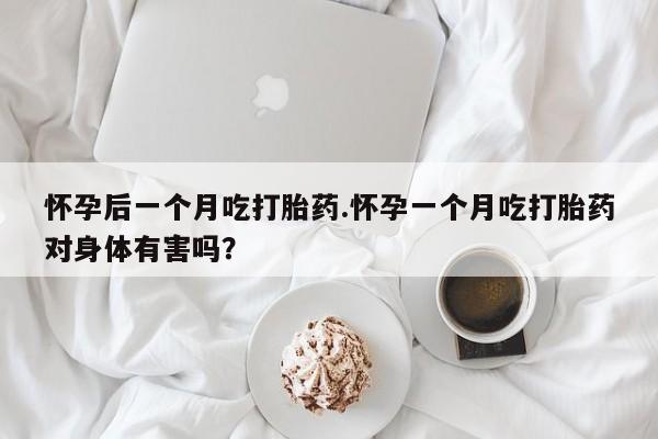 米非司酮片打胎药网店怀孕后一个月吃打胎药.怀孕一个月吃打胎药对身体有害吗？