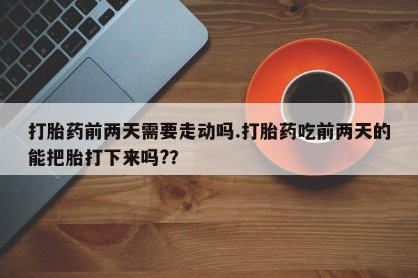 米非司酮片打胎药网店打胎药前两天需要走动吗.打胎药吃前两天的能把胎打下来吗?？