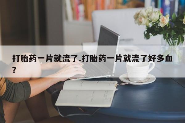 米非司酮片打胎药网店打胎药一片就流了.打胎药一片就流了好多血？
