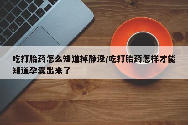 米非司酮片打胎药网店吃打胎药怎么知道掉静没/吃打胎药怎样才能知道孕囊出来了