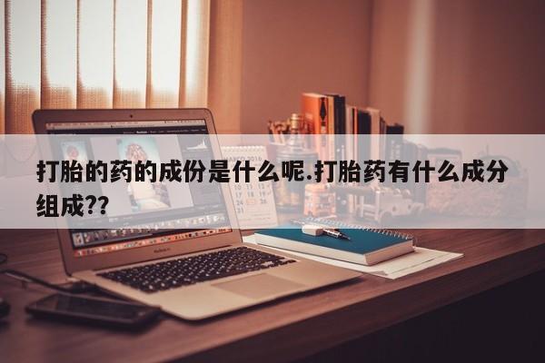 米非司酮片打胎药网店打胎的药的成份是什么呢.打胎药有什么成分组成?？