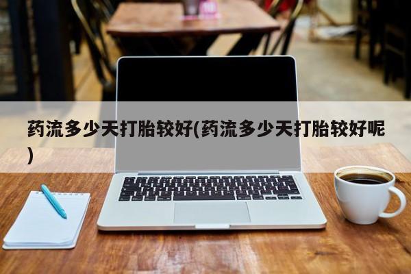 米非司酮片打胎药网店药流多少天打胎较好(药流多少天打胎较好呢)