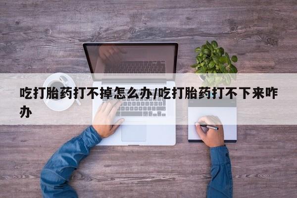 米非司酮片打胎药网店吃打胎药打不掉怎么办/吃打胎药打不下来咋办