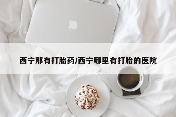 米非司酮片打胎药网店西宁那有打胎药/西宁哪里有打胎的医院
