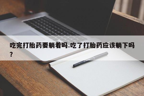 米非司酮片打胎药网店吃完打胎药要躺着吗.吃了打胎药应该躺下吗？