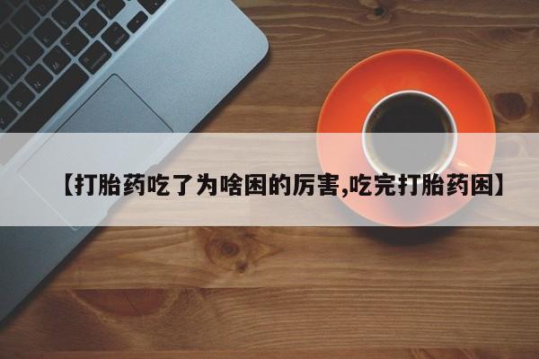 米非司酮片打胎药网店【打胎药吃了为啥困的厉害,吃完打胎药困】