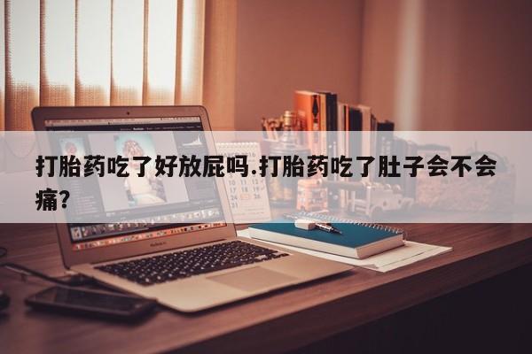 米非司酮片打胎药网店打胎药吃了好放屁吗.打胎药吃了肚子会不会痛？