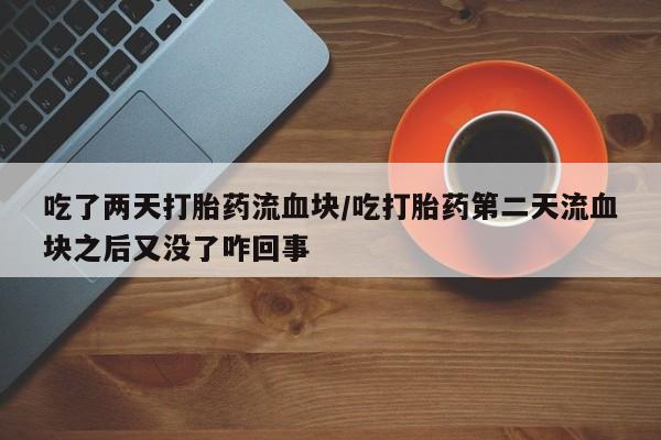 米非司酮片打胎药网店吃了两天打胎药流血块/吃打胎药第二天流血块之后又没了咋回事